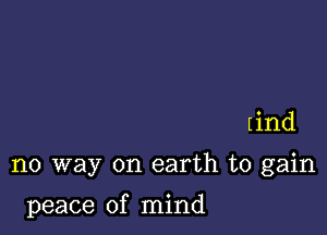 (ind

no way on earth to gain

peace of mind