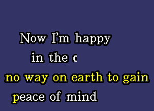 Now Fm happy

in the C

no way on earth to gain

peace of mind