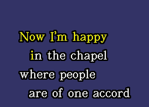 Now Fm happy

in the chapel
Where people

are of one accord