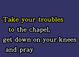 Take your troubles

to the chapel,

get down on your knees

and pray