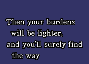 Then your burdens
Will be lighter,

and you 11 surely find

the way