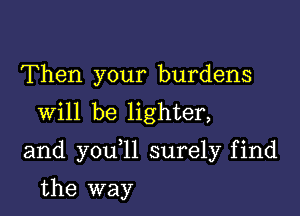 Then your burdens
Will be lighter,

and you 11 surely find

the way