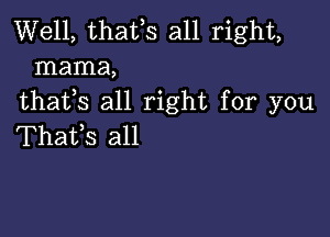 Well, thafs all right,
mama,
thatls all right for you

Thatls all