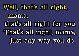 Well, thafs all right,
mama,

thafs all right for you

Thatls all right, mama,
just any way you do