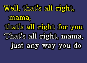 Well, thafs all right,
mama,

thafs all right for you

Thatls all right, mama,
just any way you do