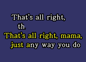 Thatls all right,
th

Thatls all right, mama,
just any way you do