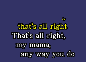 b

thatls all right

Thatls all right,
my mama,
any way you do