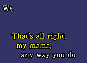 Thafs all right,
my mama,
any way you do