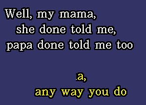 Well, my mama,
she done told me,
papa done told me too

.a,
any way you do