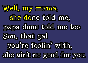 Well, my mama,

she done told me,
papa done told me too
Son, that gal

you,re foolin, With,
she ain,t no good for you