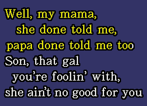 Well, my mama,

she done told me,
papa done told me too
Son, that gal

you,re foolin, With,
she ain,t no good for you