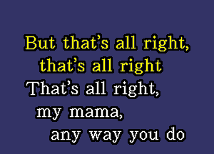 But thatls all right,
thatls all right

Thatls all right,
my mama,
any way you do