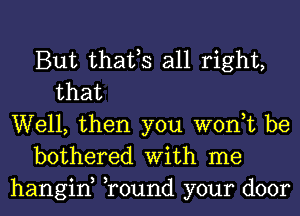 But thafs all right,
that
Well, then you won,t be
bothered With me
hangin, Tound your door