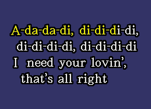 A-da-da-di, di-di-di-di,
di-di-di-di, di-di di-di

I need your lovini
thafs all right

g