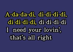 A-da-da-di, di-di-di-di,
di-di-di-di, di-di di-di

I need your lovini
thafs all right

g