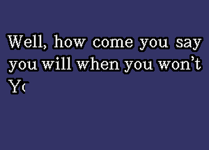 Well, how come you say
you will when you wonot

Y(