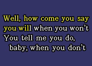 Well, how come you say

you Will When you won,t

You tell me you do,
baby, When you don,t