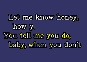 Let me know honey,
how y

You tell me you do,
baby, when you don,t