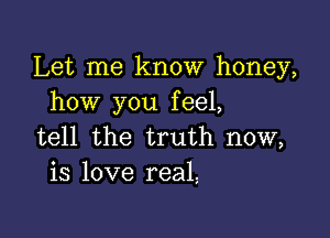 Let me know honey,
how you feel,

tell the truth now,
is love real,