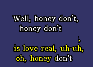 Well, honey donT,
honey d0n t

7

is love real, uh-uh,
0h, honey d0n t