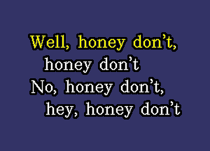 Well, honey donT,
honey d0n t

N0, honey d0n t,
hey, honey d0n t