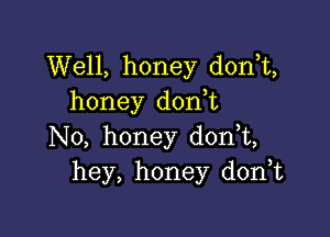 Well, honey donT,
honey d0n t

N0, honey d0n t,
hey, honey d0n t