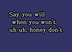 Say you Will
when you won t,

uh-uh, honey donT