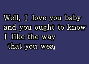 Well, I love you baby
and you ought to know

I like the way
that you wear!