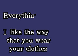 Everythin

I like the way
that you wear
your clothes