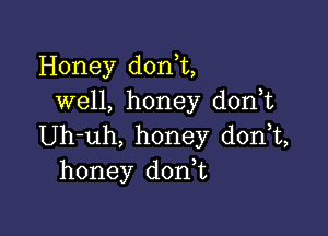 Honey don t,
well, honey d0n t

Uh-uh, honey donT,
honey donT