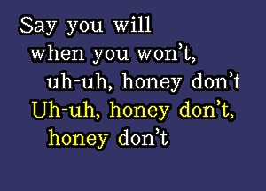 Say you will
when you won,t,
uh-uh, honey d0n t

Uh-uh, honey donT,
honey donT