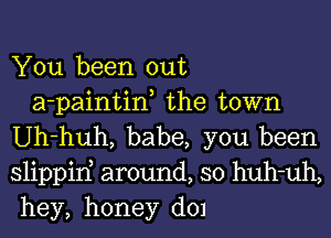 You been out

a-paintine the town
Uh-huh, babe, you been
slippirf around, so huh-uh,
hey, honey d01