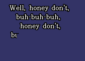 Well, honey don,t,

buh-buh-buh,
honey don t,

b1