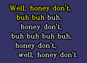 Well, honey don,t,

buh-buh-buh,
honey don t,

buh-buh-buh-buh,
honey d0n t,
well, honey donWt