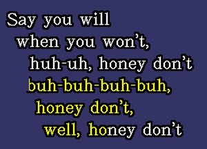 Say you will
when you won,t,
huh-uh, honey don t

buh-buh-buh-buh,
honey d0n t,
well, honey donWt