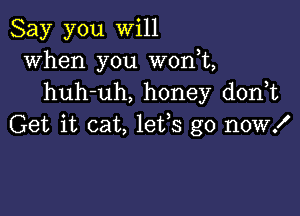 Say you will
when you won,t,
huh-uh, honey don t

Get it cat, 1855 go now!