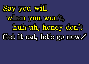 Say you will
when you won,t,
huh-uh, honey don t

Get it cat, 1855 go now!