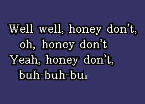 Well well, honey donT,
oh, honey don,t

Yeah, honey d0n t,
buh-buh-bm