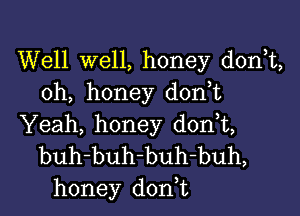 Well well, honey donT,
oh, honey don,t

Yeah, honey d0n t,
buh-buh-buh-buh,
honey don t