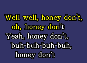 Well well, honey donT,
oh, honey don,t

Yeah, honey d0n t,
buh-buh-buh-buh,
honey don t