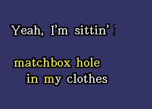 Yeah, Fm sittin '

matchbox hole
in my clothes