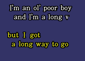 Fm an 01, poor boy
and Fm a long v

but I got
a long way to go