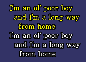 Fm an 01, poor boy
and Fm a long way
from home

Fm an 01, poor boy
and Fm a long way
from home