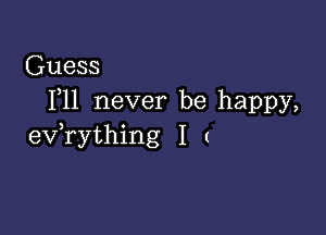 Guess
F11 never be happy,

ev,rything I (