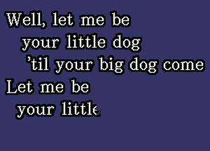 Well, let me be
your little dog
ytil your big dog come

Let me be
your little