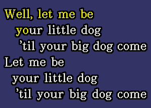 Well, let me be
your little dog
ytil your big dog come

Let me be
your little dog
,til your big dog come