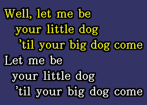 Well, let me be
your little dog
ytil your big dog come

Let me be
your little dog
,til your big dog come