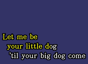 Let me be
your little dog
,til your big dog come