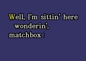 Well, Fm sittin, here
wonderini

matchbox