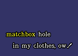 matchbox hole

in my clothes, 0W!